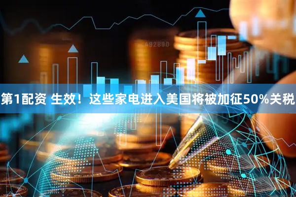 第1配资 生效！这些家电进入美国将被加征50%关税