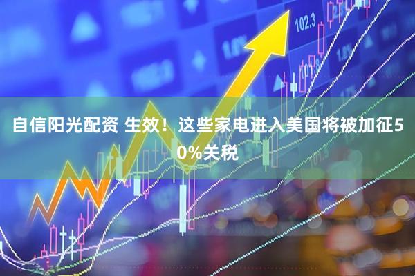 自信阳光配资 生效！这些家电进入美国将被加征50%关税