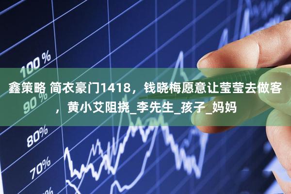 鑫策略 简衣豪门1418，钱晓梅愿意让莹莹去做客，黄小艾阻挠_李先生_孩子_妈妈