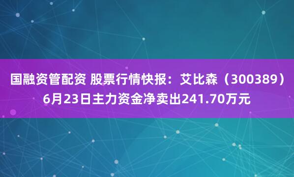 国融资管配资 股票行情快报：艾比森（300389）6月23日主力资金净卖出241.70万元