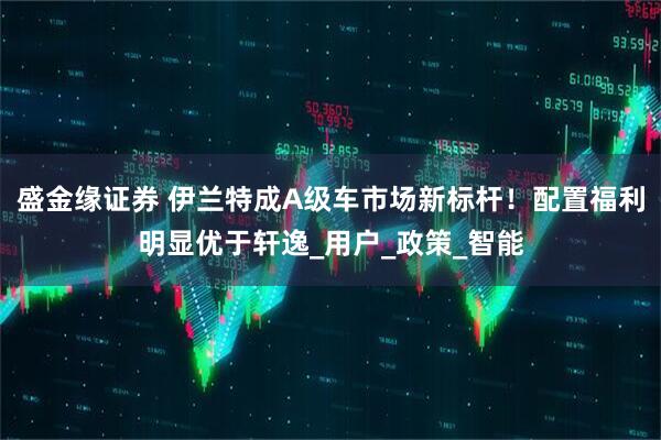 盛金缘证券 伊兰特成A级车市场新标杆！配置福利明显优于轩逸_用户_政策_智能