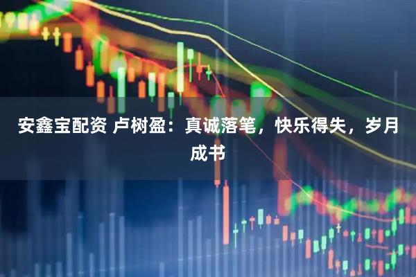 安鑫宝配资 卢树盈：真诚落笔，快乐得失，岁月成书