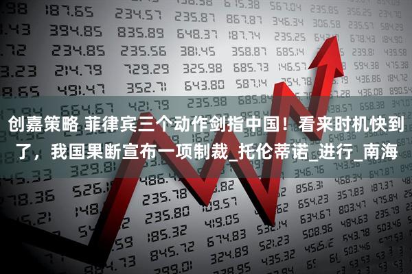 创嘉策略 菲律宾三个动作剑指中国！看来时机快到了，我国果断宣布一项制裁_托伦蒂诺_进行_南海