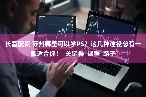 长富配资 苏州哪里可以学PS？这几种途径总有一款适合你！_关键得_课程_路子