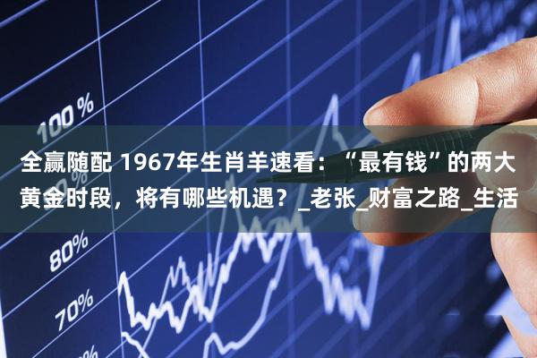 全赢随配 1967年生肖羊速看：“最有钱”的两大黄金时段，将有哪些机遇？_老张_财富之路_生活