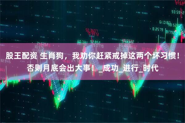股王配资 生肖狗，我劝你赶紧戒掉这两个坏习惯！否则月底会出大事！_成功_进行_时代