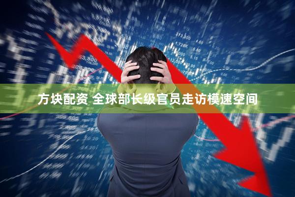 方块配资 全球部长级官员走访模速空间
