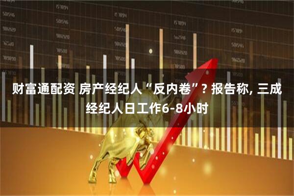 财富通配资 房产经纪人“反内卷”? 报告称, 三成经纪人日工作6-8小时