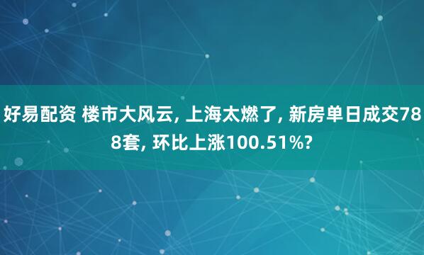 好易配资 楼市大风云, 上海太燃了, 新房单日成交788套, 环比上涨100.51%?