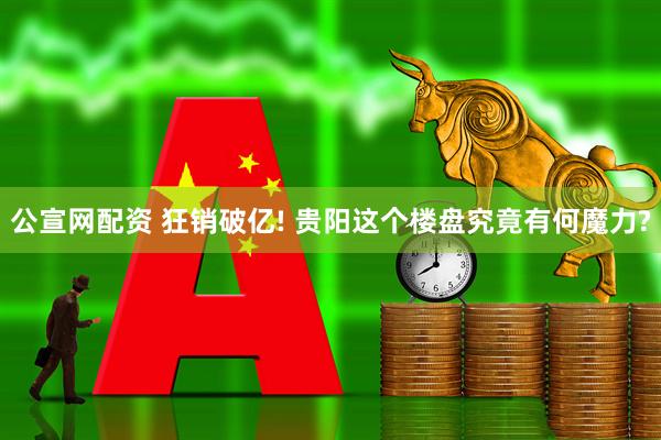 公宣网配资 狂销破亿! 贵阳这个楼盘究竟有何魔力?