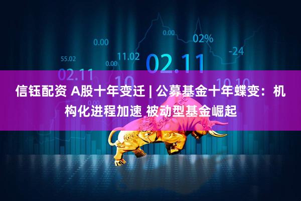信钰配资 A股十年变迁 | 公募基金十年蝶变：机构化进程加速 被动型基金崛起