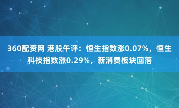 360配资网 港股午评：恒生指数涨0.07%，恒生科技指数涨0.29%，新消费板块回落