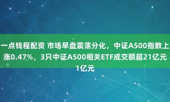 一点钱程配资 市场早盘震荡分化，中证A500指数上涨0.47%，3只中证A500相关ETF成交额超21亿元
