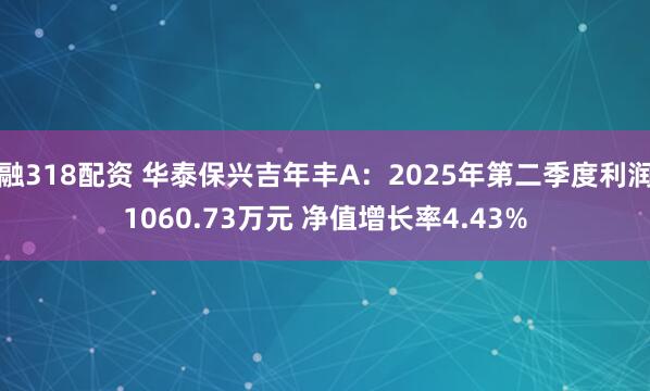 融318配资 华泰保兴吉年丰A：2025年第二季度利润1060.73万元 净值增长率4.43%