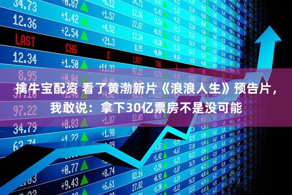 擒牛宝配资 看了黄渤新片《浪浪人生》预告片，我敢说：拿下30亿票房不是没可能