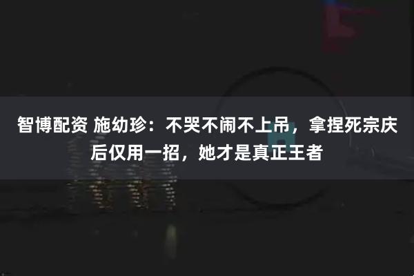 智博配资 施幼珍：不哭不闹不上吊，拿捏死宗庆后仅用一招，她才是真正王者