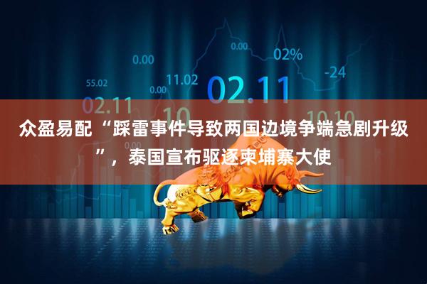 众盈易配 “踩雷事件导致两国边境争端急剧升级”，泰国宣布驱逐柬埔寨大使