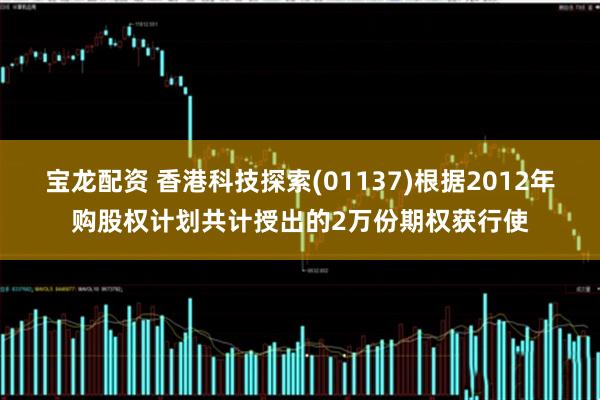 宝龙配资 香港科技探索(01137)根据2012年购股权计划共计授出的2万份期权获行使