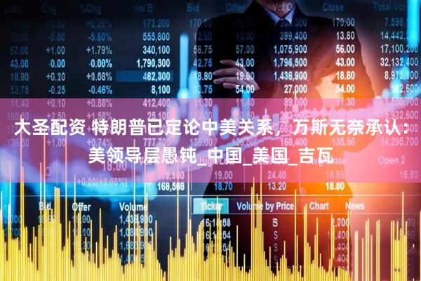大圣配资 特朗普已定论中美关系，万斯无奈承认：美领导层愚钝_中国_美国_吉瓦
