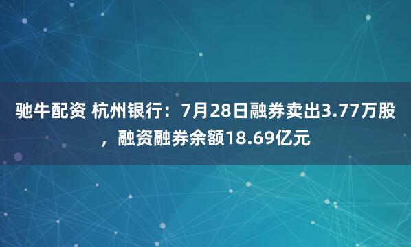 驰牛配资 杭州银行：7月28日融券卖出3.77万股，融资融券余额18.69亿元