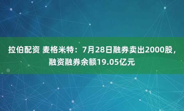 拉伯配资 麦格米特：7月28日融券卖出2000股，融资融券余额19.05亿元