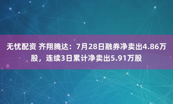无忧配资 齐翔腾达：7月28日融券净卖出4.86万股，连续3日累计净卖出5.91万股