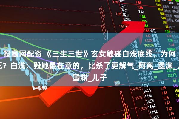 投赢网配资 《三生三世》玄女触碰白浅底线，为何没死？白浅：毁她最在意的，比杀了更解气_阿离_墨渊_儿子