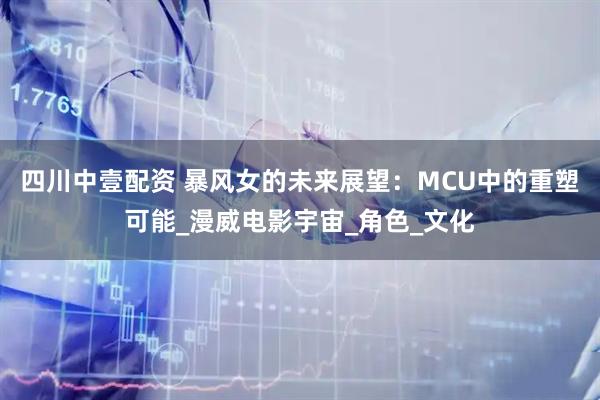 四川中壹配资 暴风女的未来展望：MCU中的重塑可能_漫威电影宇宙_角色_文化