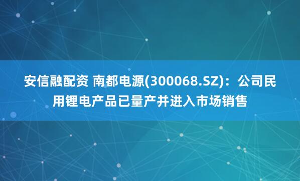 安信融配资 南都电源(300068.SZ)：公司民用锂电产品已量产并进入市场销售