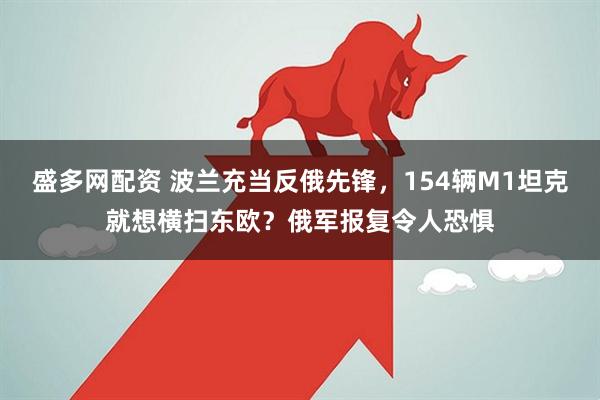 盛多网配资 波兰充当反俄先锋，154辆M1坦克就想横扫东欧？俄军报复令人恐惧