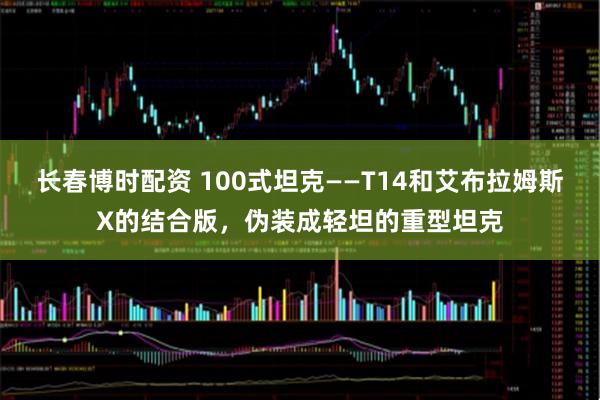 长春博时配资 100式坦克——T14和艾布拉姆斯X的结合版，伪装成轻坦的重型坦克