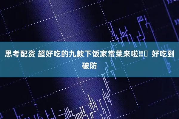 思考配资 超好吃的九款下饭家常菜来啦‼️好吃到破防