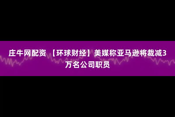 庄牛网配资 【环球财经】美媒称亚马逊将裁减3万名公司职员