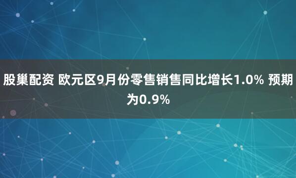 股巢配资 欧元区9月份零售销售同比增长1.0% 预期为0.9%