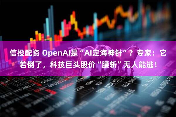 信投配资 OpenAI是“AI定海神针”？专家：它若倒了，科技巨头股价“腰斩”无人能逃！