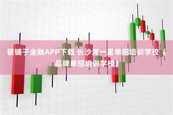 银铺子金融APP下载 长沙湘一星单招培训学校（品牌单招培训学校）