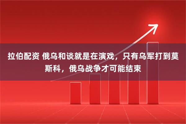 拉伯配资 俄乌和谈就是在演戏，只有乌军打到莫斯科，俄乌战争才可能结束