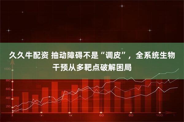 久久牛配资 抽动障碍不是“调皮”，全系统生物干预从多靶点破解困局