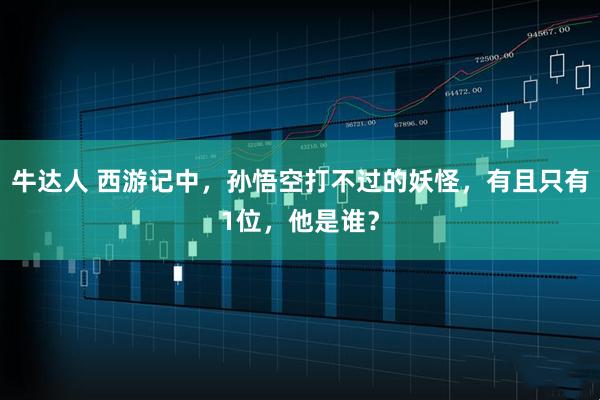 牛达人 西游记中，孙悟空打不过的妖怪，有且只有1位，他是谁？