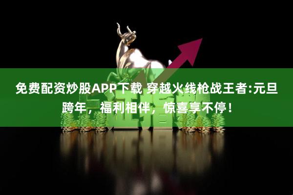 免费配资炒股APP下载 穿越火线枪战王者:元旦跨年，福利相伴，惊喜享不停！