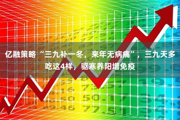 亿融策略 “三九补一冬,来年无病痛”,三九天多吃这4样,驱寒养阳增免疫