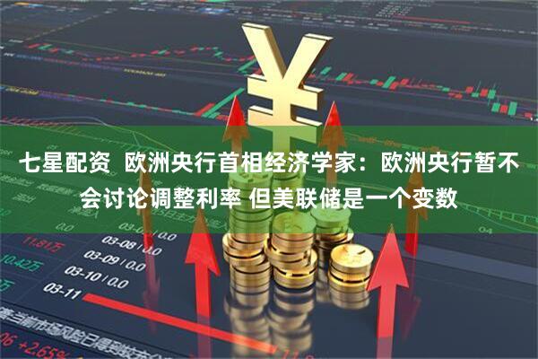 七星配资  欧洲央行首相经济学家：欧洲央行暂不会讨论调整利率 但美联储是一个变数