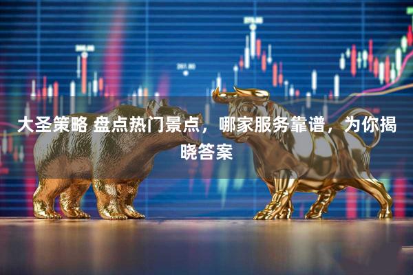 大圣策略 盘点热门景点，哪家服务靠谱，为你揭晓答案