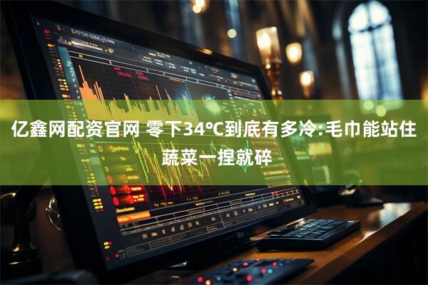 亿鑫网配资官网 零下34℃到底有多冷:毛巾能站住 蔬菜一捏就碎