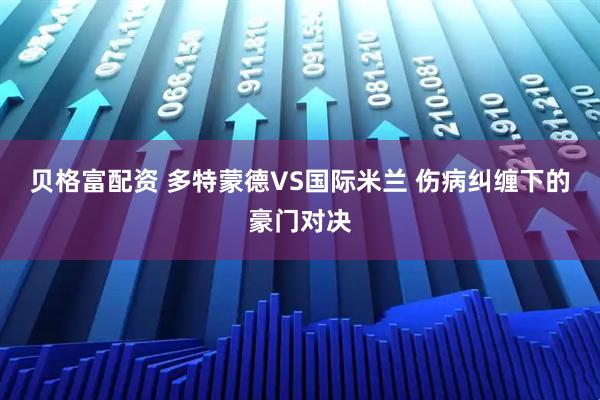 贝格富配资 多特蒙德VS国际米兰 伤病纠缠下的豪门对决