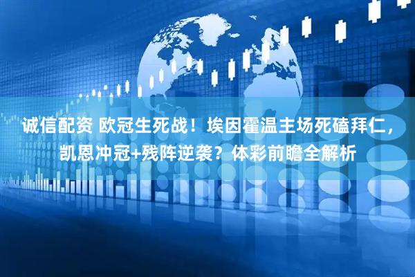 诚信配资 欧冠生死战！埃因霍温主场死磕拜仁，凯恩冲冠+残阵逆袭？体彩前瞻全解析