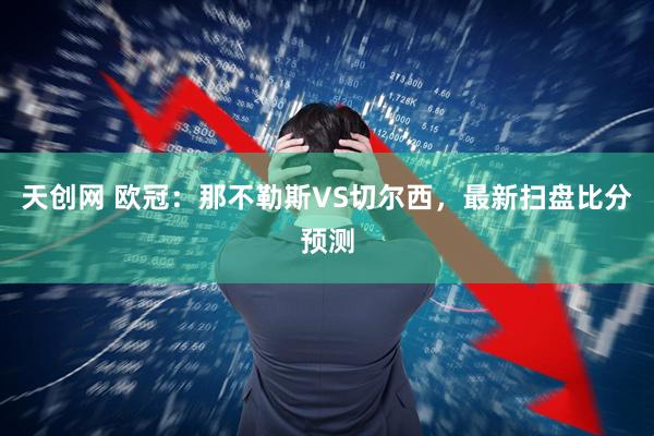 天创网 欧冠：那不勒斯VS切尔西，最新扫盘比分预测