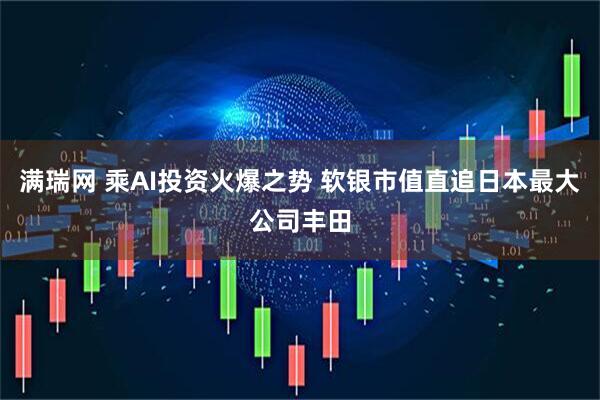 满瑞网 乘AI投资火爆之势 软银市值直追日本最大公司丰田