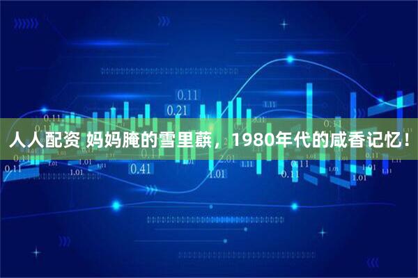 人人配资 妈妈腌的雪里蕻，1980年代的咸香记忆！