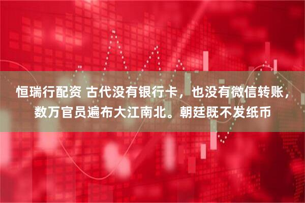 恒瑞行配资 古代没有银行卡，也没有微信转账，数万官员遍布大江南北。朝廷既不发纸币
